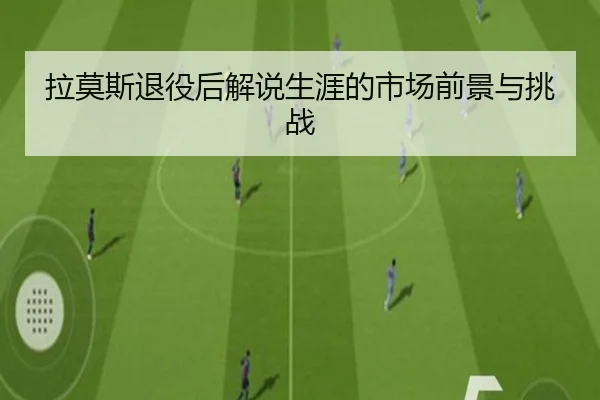 拉莫斯退役后解说生涯的市场前景与挑战